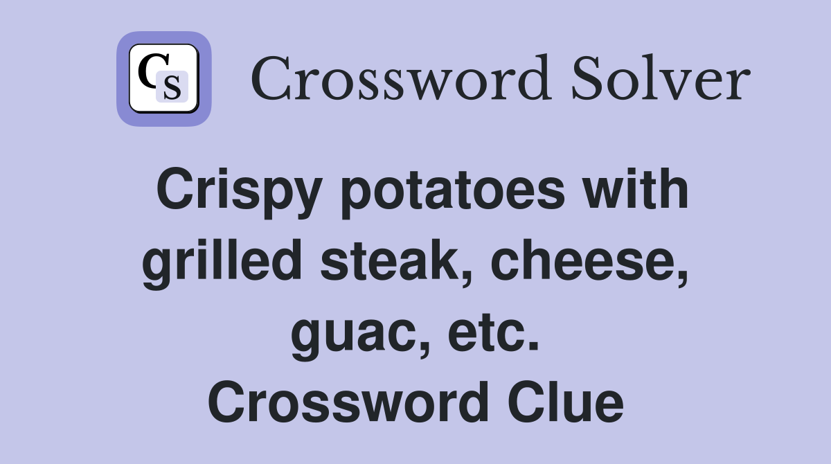 Crispy potatoes with grilled steak, cheese, guac, etc. Crossword Clue