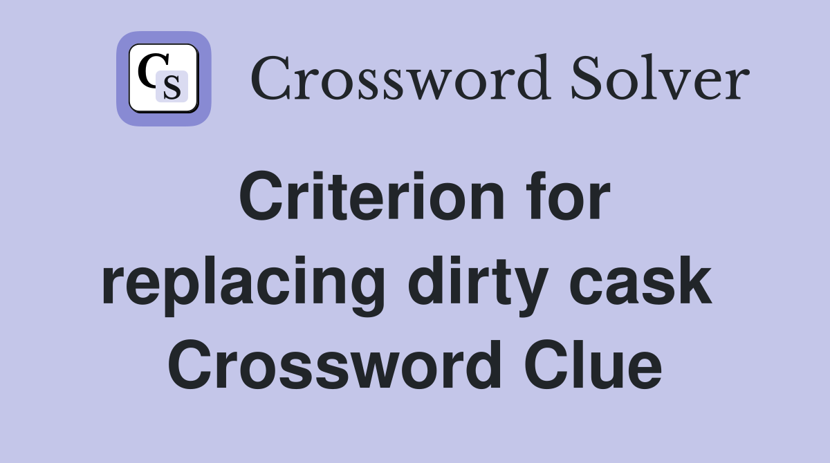 Criterion for replacing dirty cask  Crossword Clue