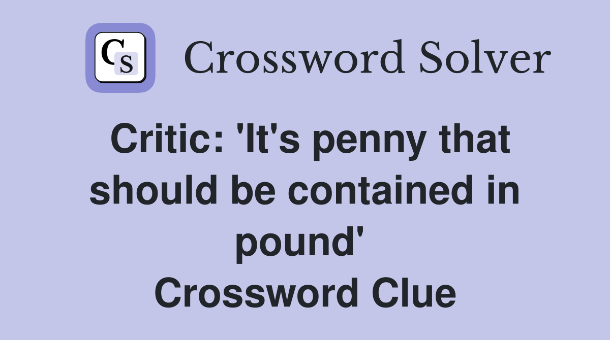 Critic: 'It's penny that should be contained in pound'  Crossword Clue