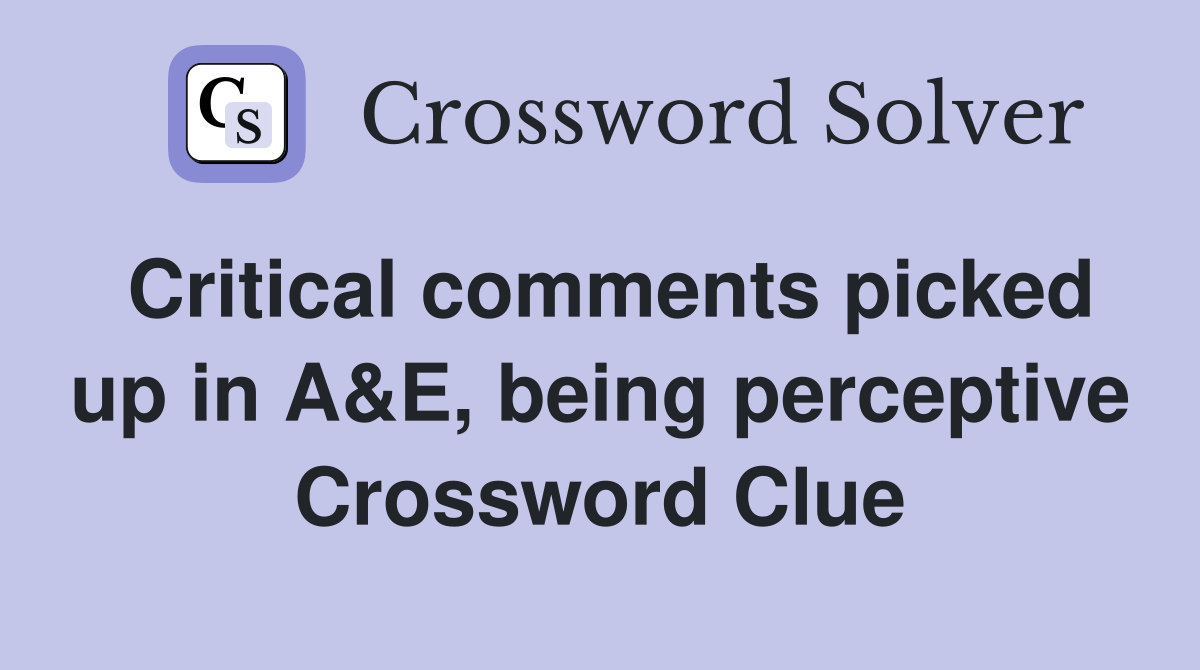 Critical comments picked up in A&E, being perceptive Crossword Clue