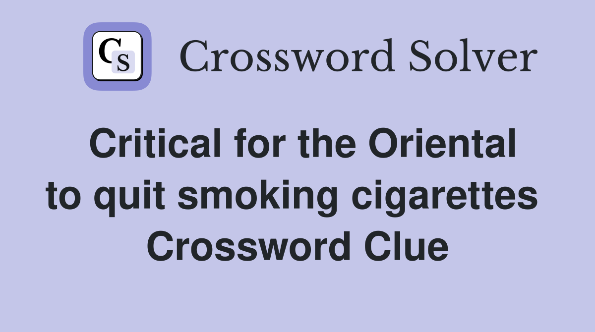 Critical for the Oriental to quit smoking cigarettes  Crossword Clue