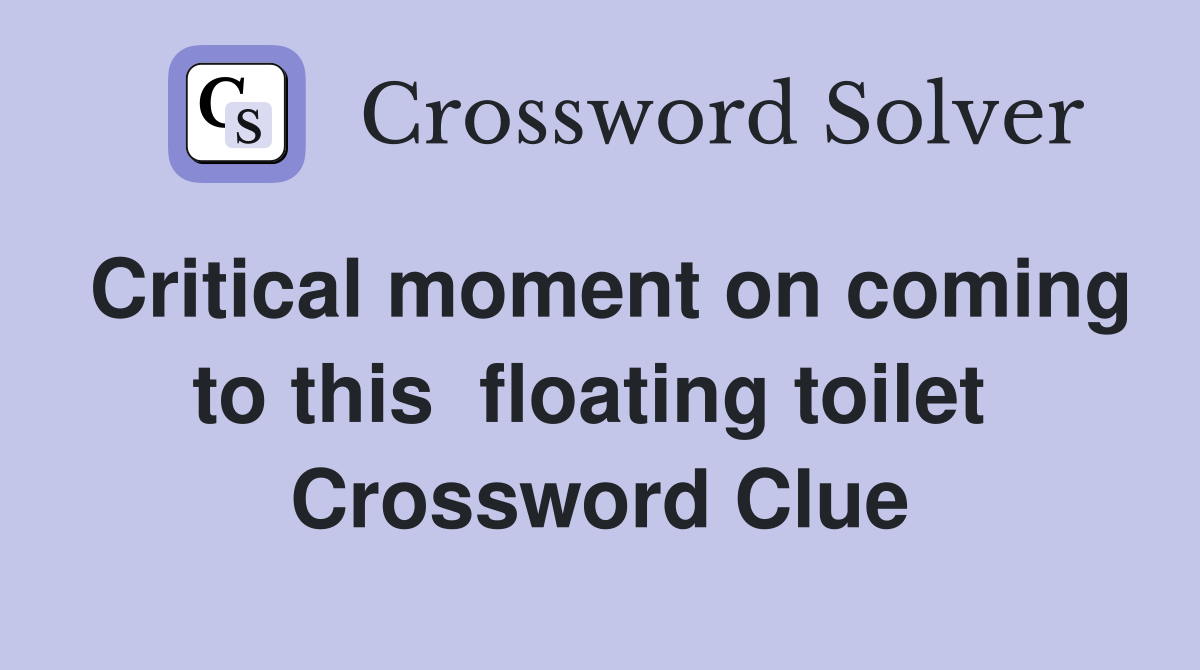 Critical moment on coming to this  floating toilet  Crossword Clue