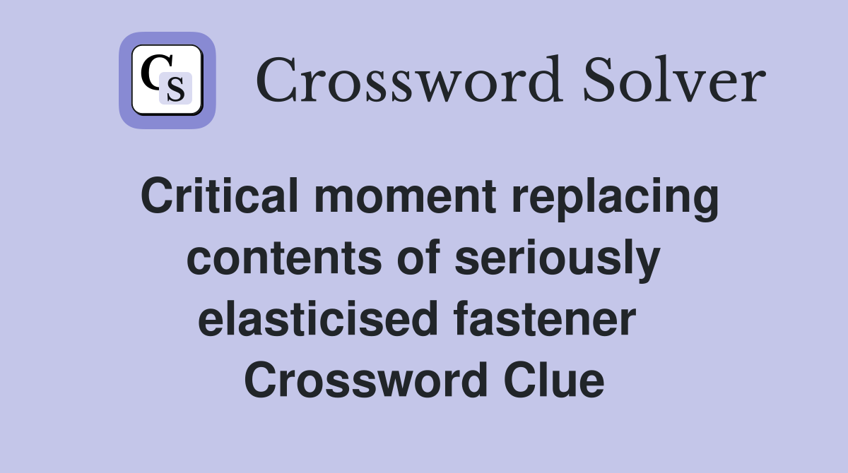 Critical moment replacing contents of seriously elasticised fastener  Crossword Clue