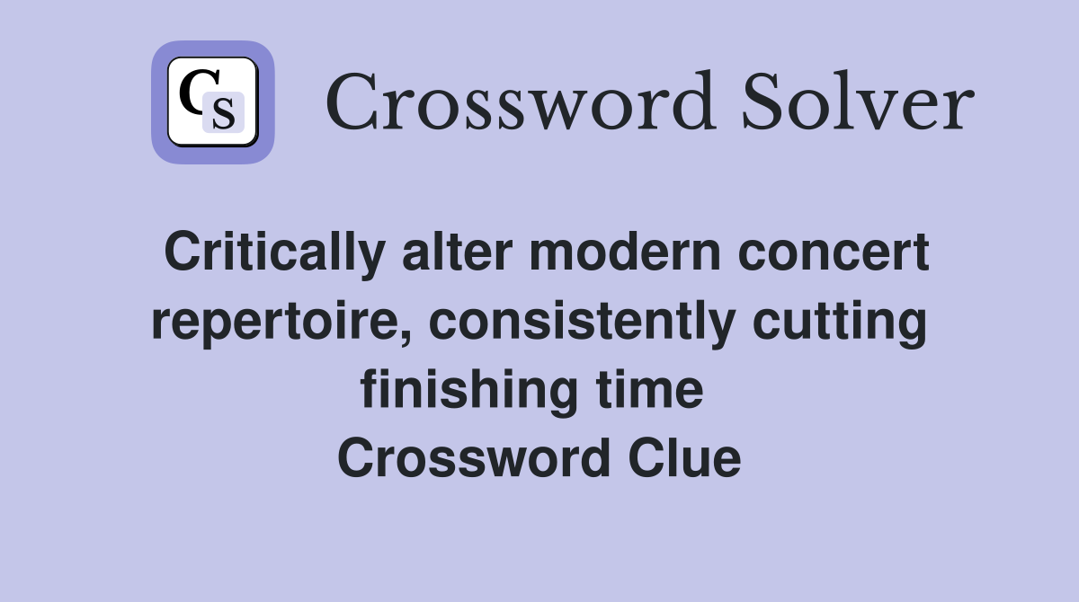 Critically alter modern concert repertoire, consistently cutting finishing time  Crossword Clue