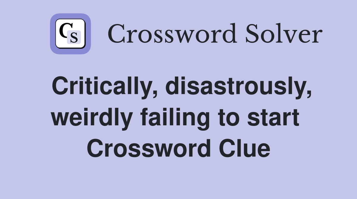 Critically, disastrously, weirdly failing to start  Crossword Clue