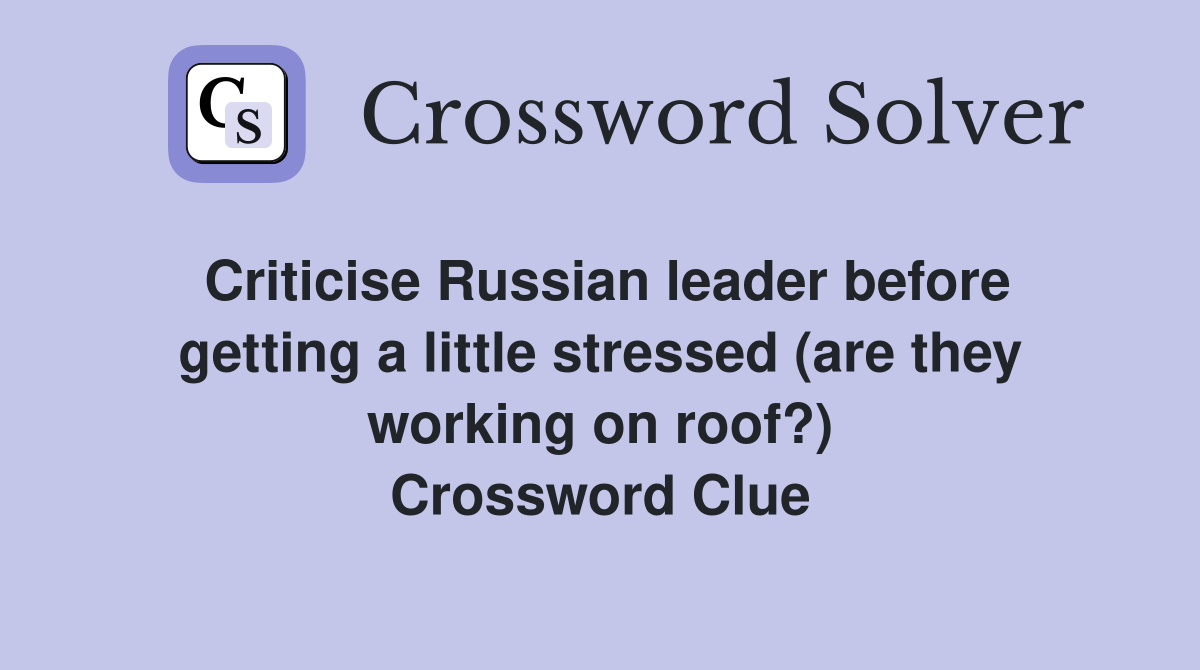 Criticise Russian leader before getting a little stressed (are they working on roof?) Crossword Clue
