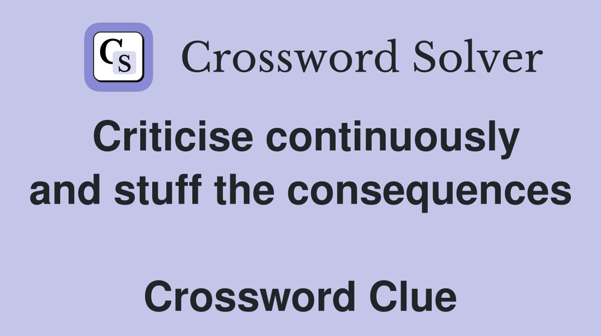 Criticise continuously and stuff the consequences  Crossword Clue