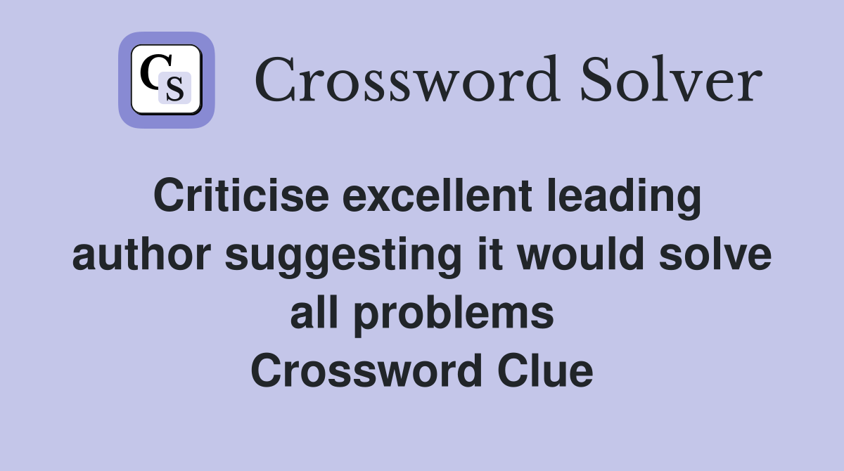 Criticise excellent leading author suggesting it would solve all problems Crossword Clue