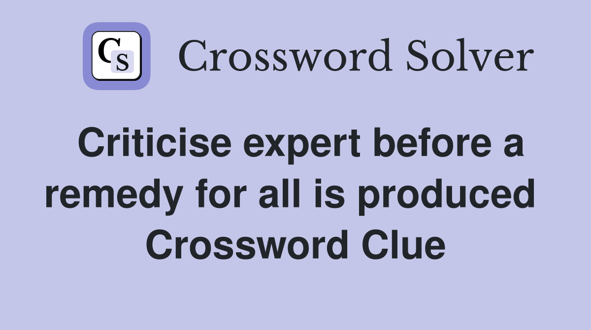 Criticise expert before a remedy for all is produced  Crossword Clue