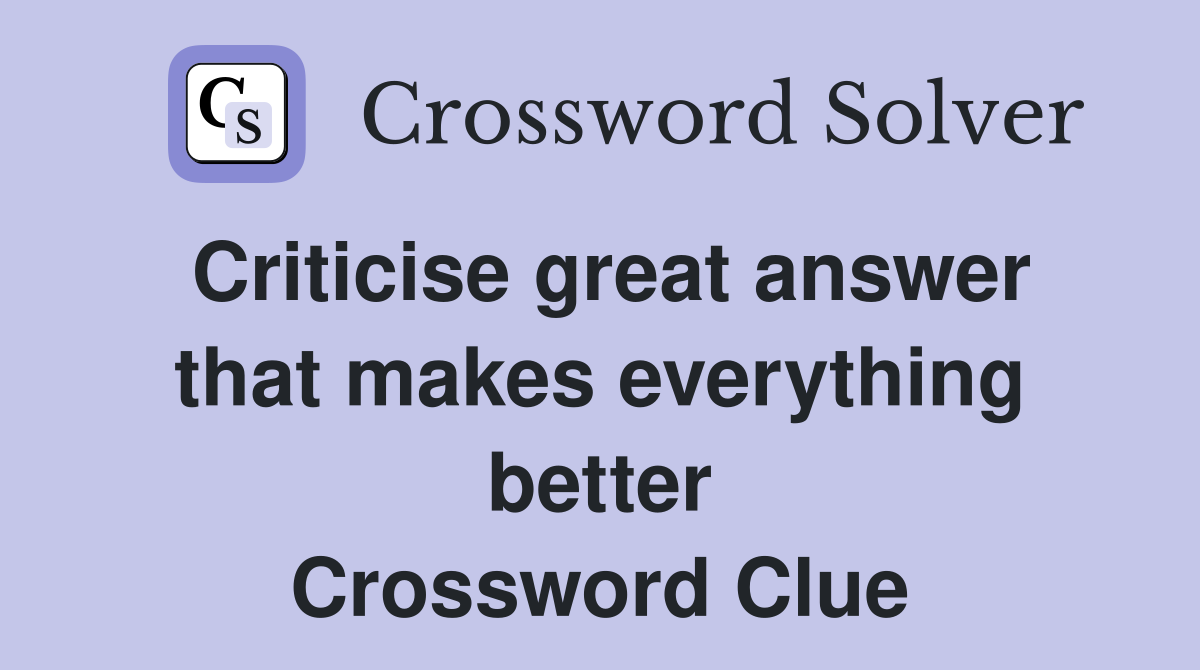 Criticise great answer that makes everything better Crossword Clue