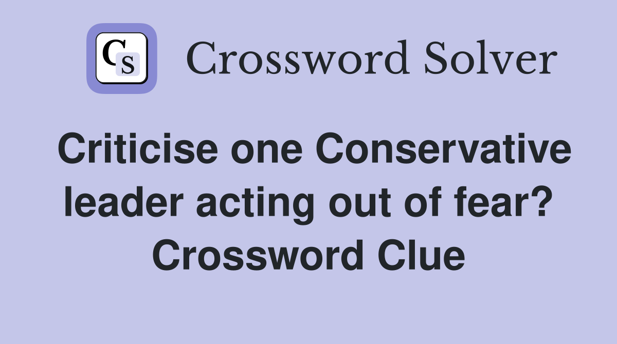 Criticise one Conservative leader acting out of fear? Crossword Clue