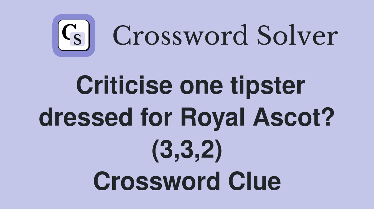 Criticise one tipster dressed for Royal Ascot? (3,3,2) Crossword Clue