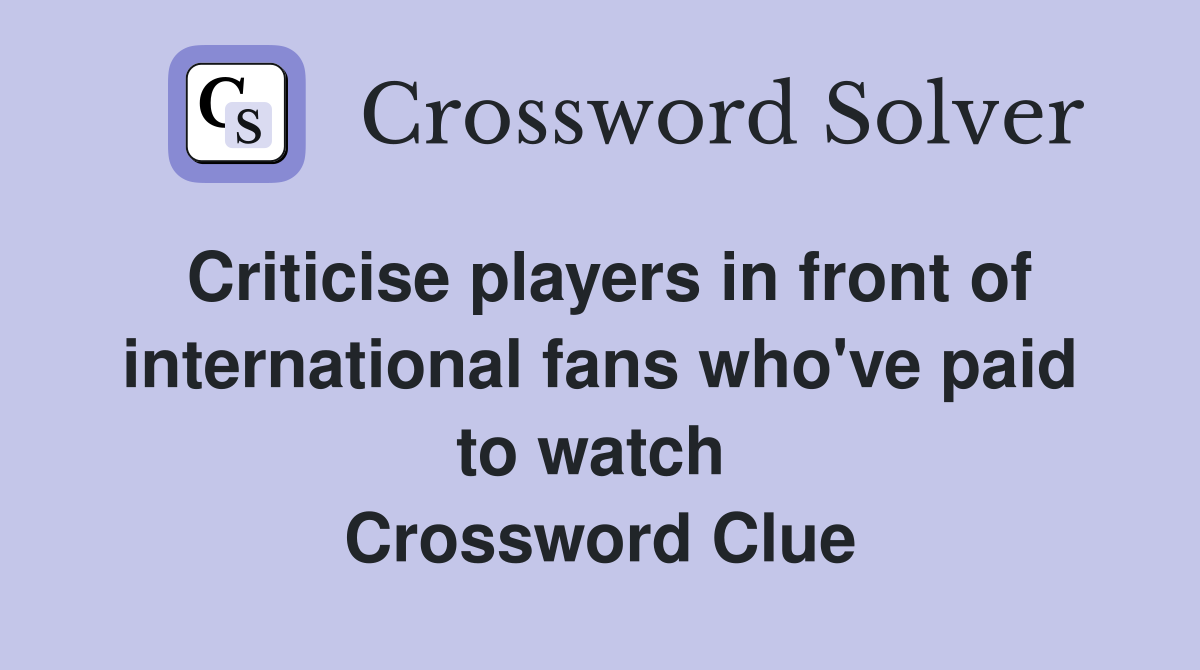 Criticise players in front of international fans who've paid to watch  Crossword Clue