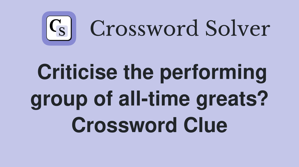 Criticise the performing group of all-time greats? Crossword Clue