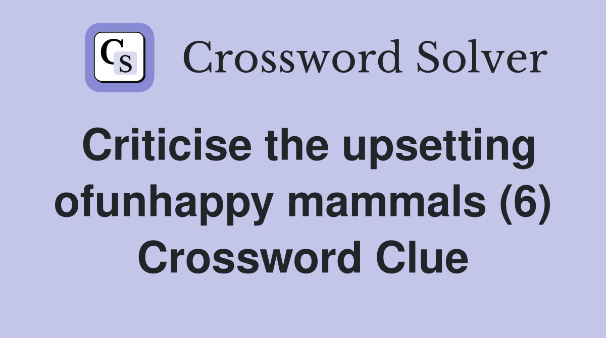 Criticise the upsetting ofunhappy mammals (6) Crossword Clue