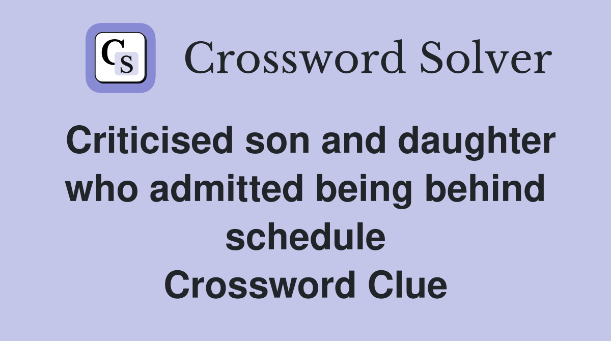 Criticised son and daughter who admitted being behind schedule Crossword Clue