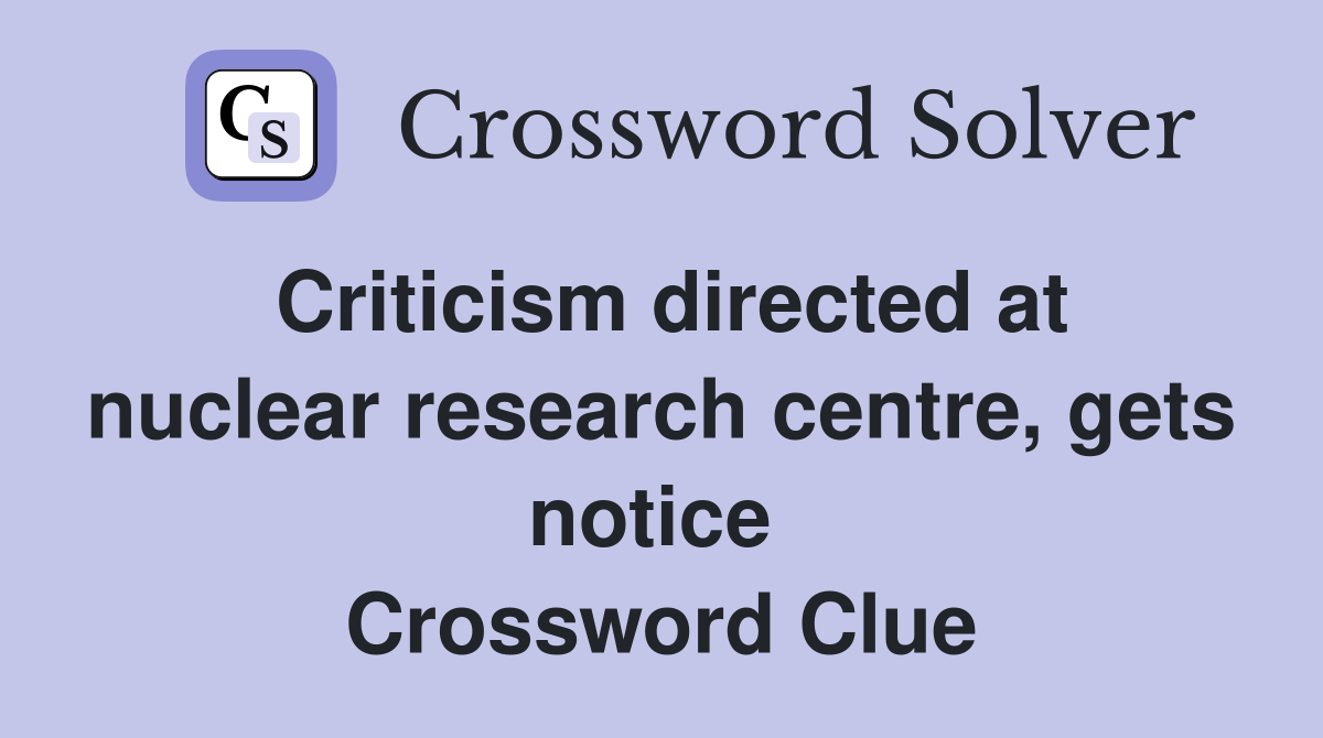 Criticism directed at nuclear research centre, gets notice  Crossword Clue