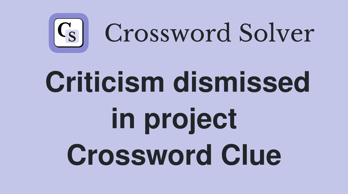 Criticism dismissed in project Crossword Clue