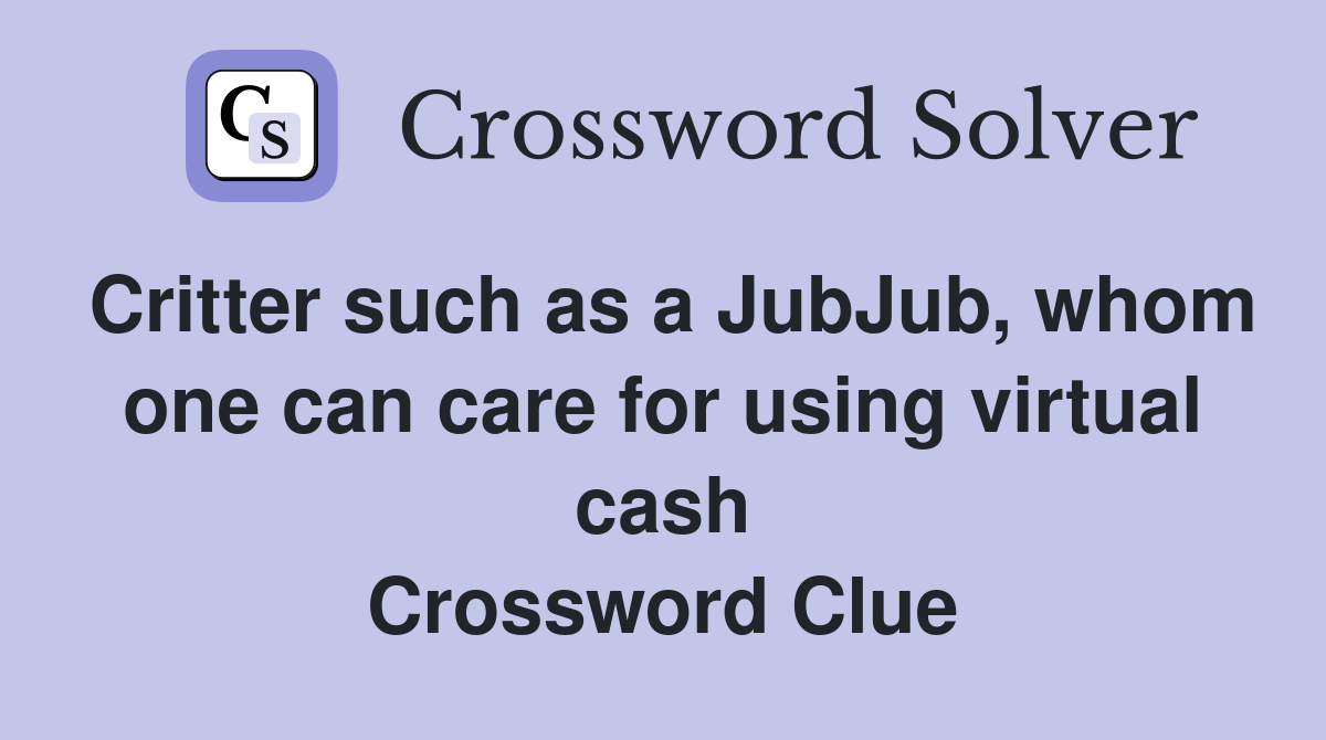 Critter such as a JubJub, whom one can care for using virtual cash Crossword Clue