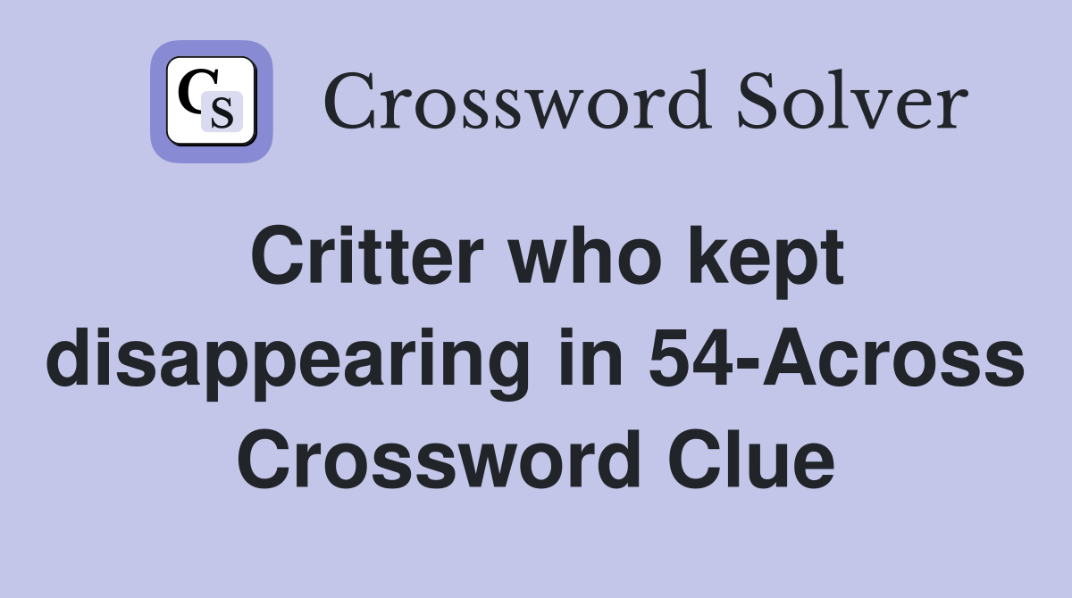 Critter who kept disappearing in 54-Across Crossword Clue