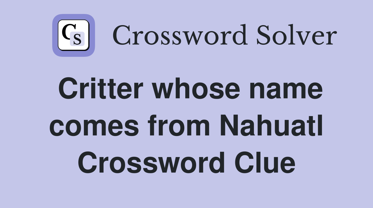 Critter whose name comes from Nahuatl Crossword Clue