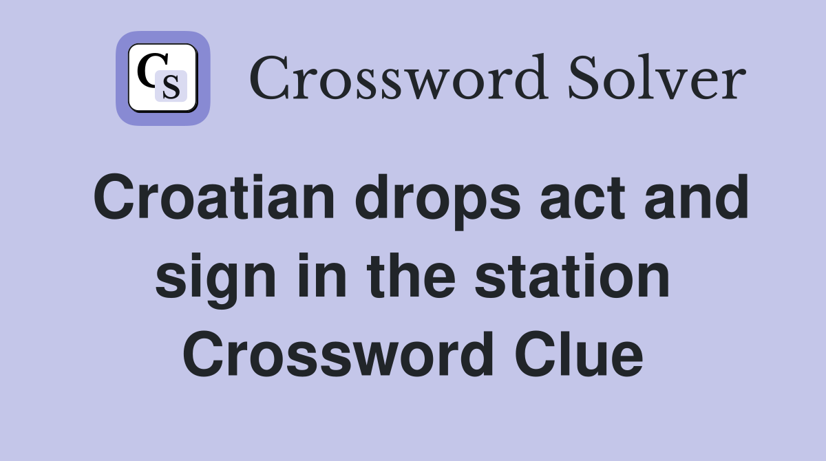 Croatian drops act and sign in the station Crossword Clue