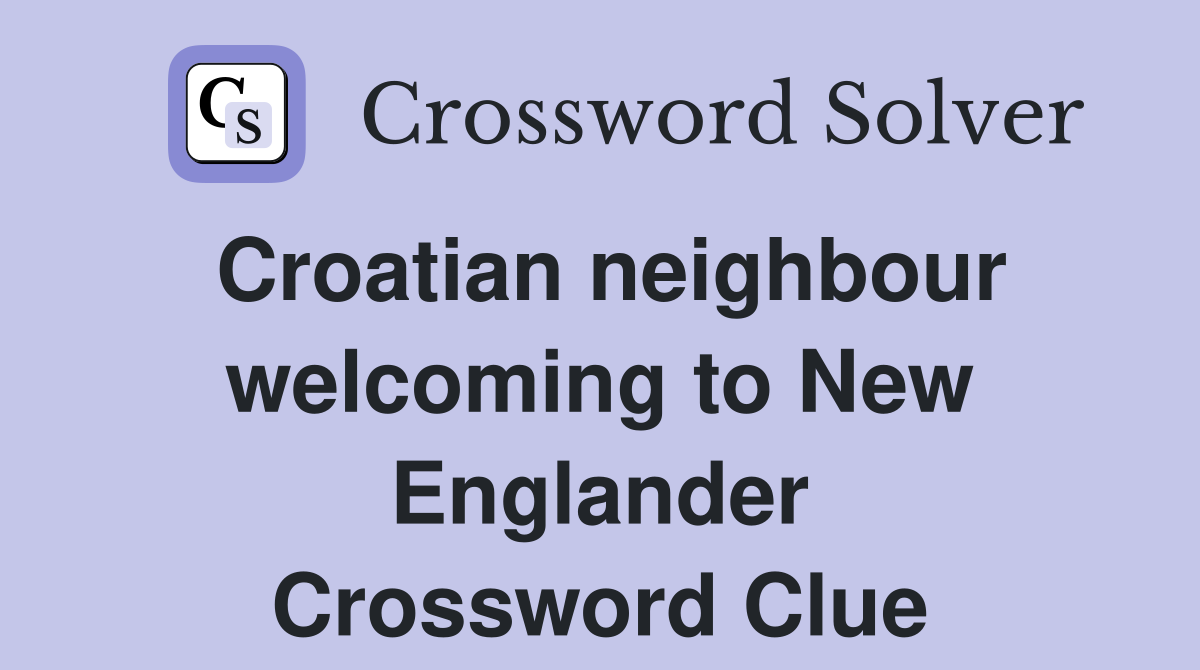 Croatian neighbour welcoming to New Englander Crossword Clue