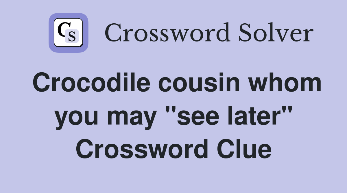 Crocodile cousin whom you may "see later" Crossword Clue
