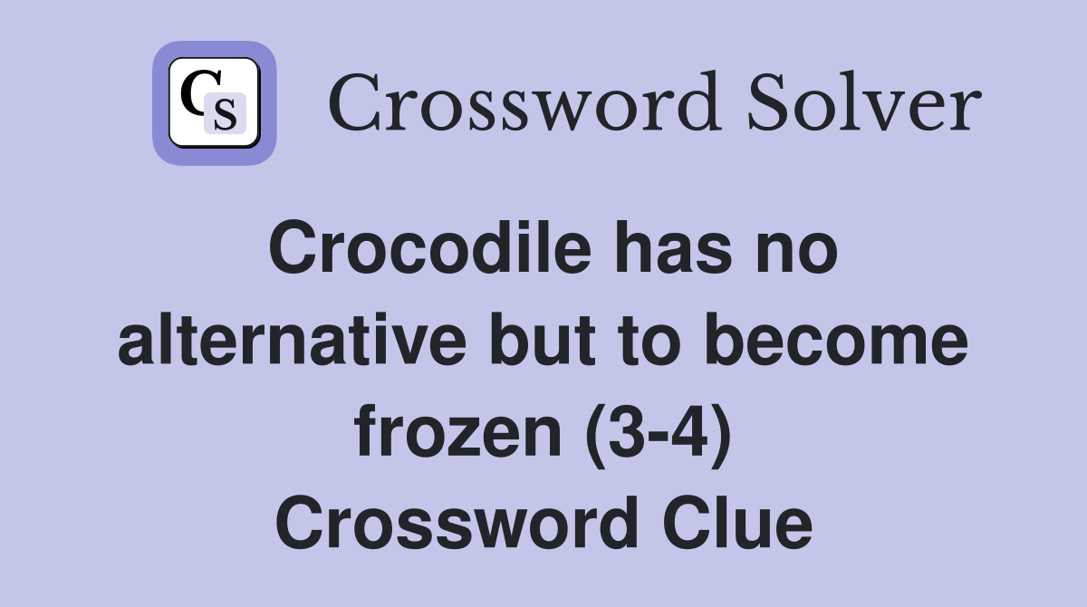 Crocodile has no alternative but to become frozen (3-4) Crossword Clue