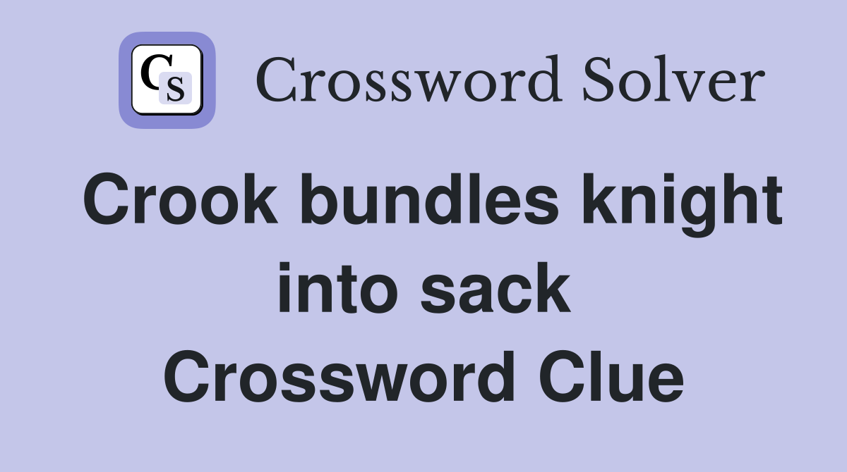Crook bundles knight into sack Crossword Clue