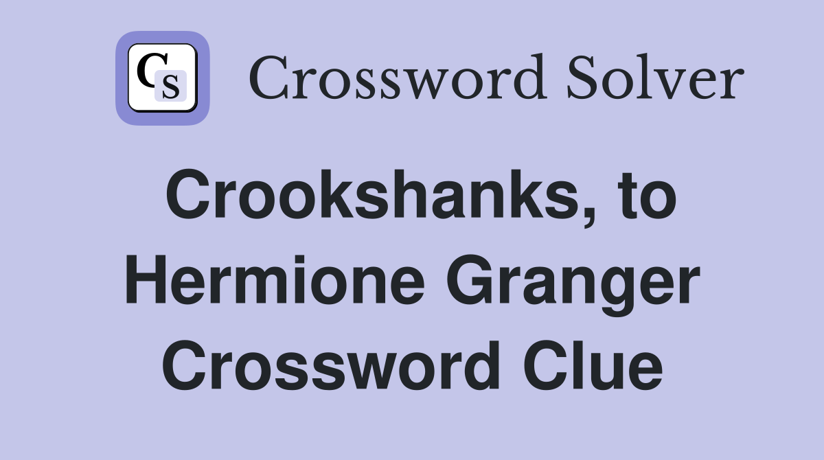 Crookshanks, to Hermione Granger Crossword Clue