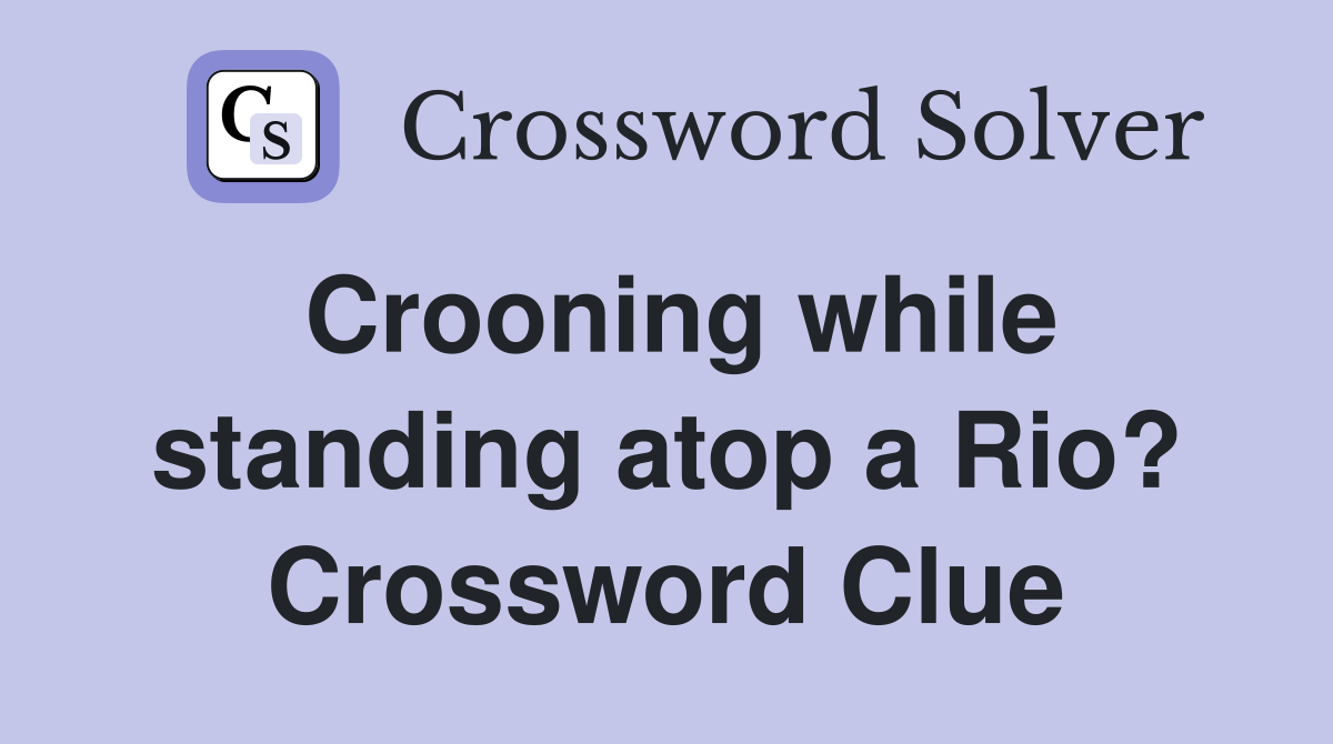Crooning while standing atop a Rio? Crossword Clue
