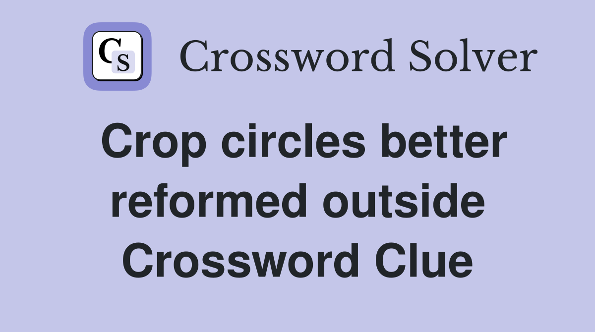 Crop circles better reformed outside Crossword Clue