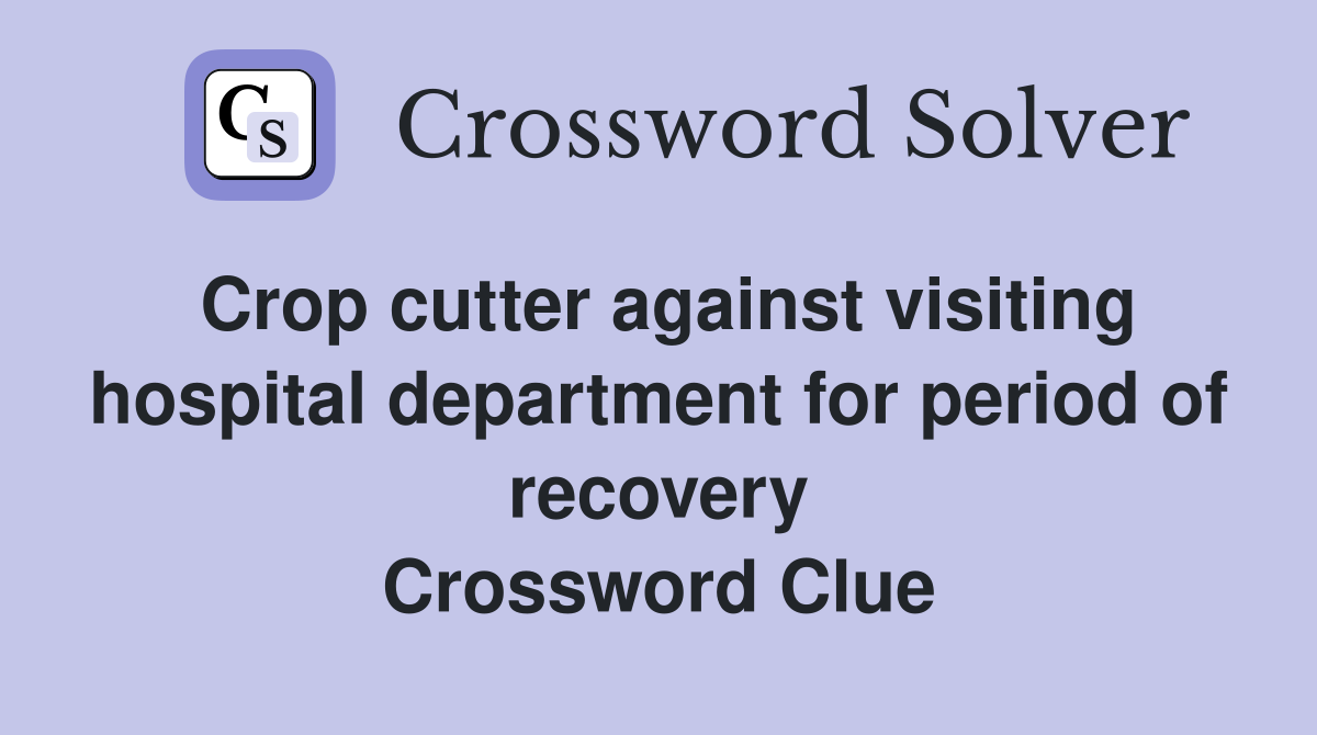 Crop cutter against visiting hospital department for period of recovery Crossword Clue