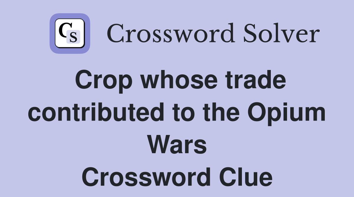 Crop whose trade contributed to the Opium Wars Crossword Clue