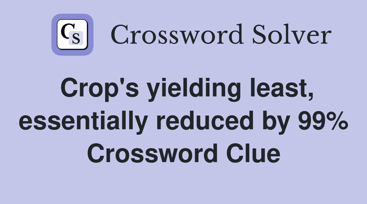 Crop's yielding least, essentially reduced by 99% Crossword Clue
