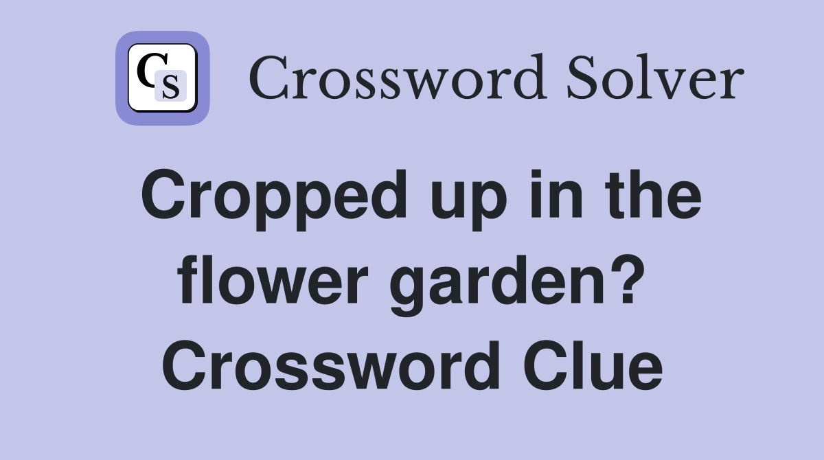 Cropped up in the flower garden? Crossword Clue