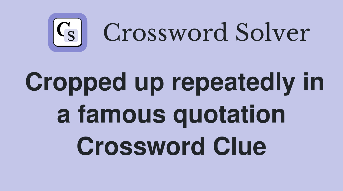 Cropped up repeatedly in a famous quotation Crossword Clue