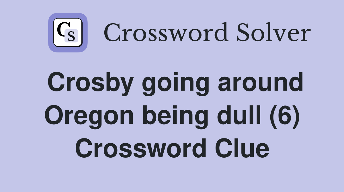 Crosby going around Oregon being dull (6) Crossword Clue