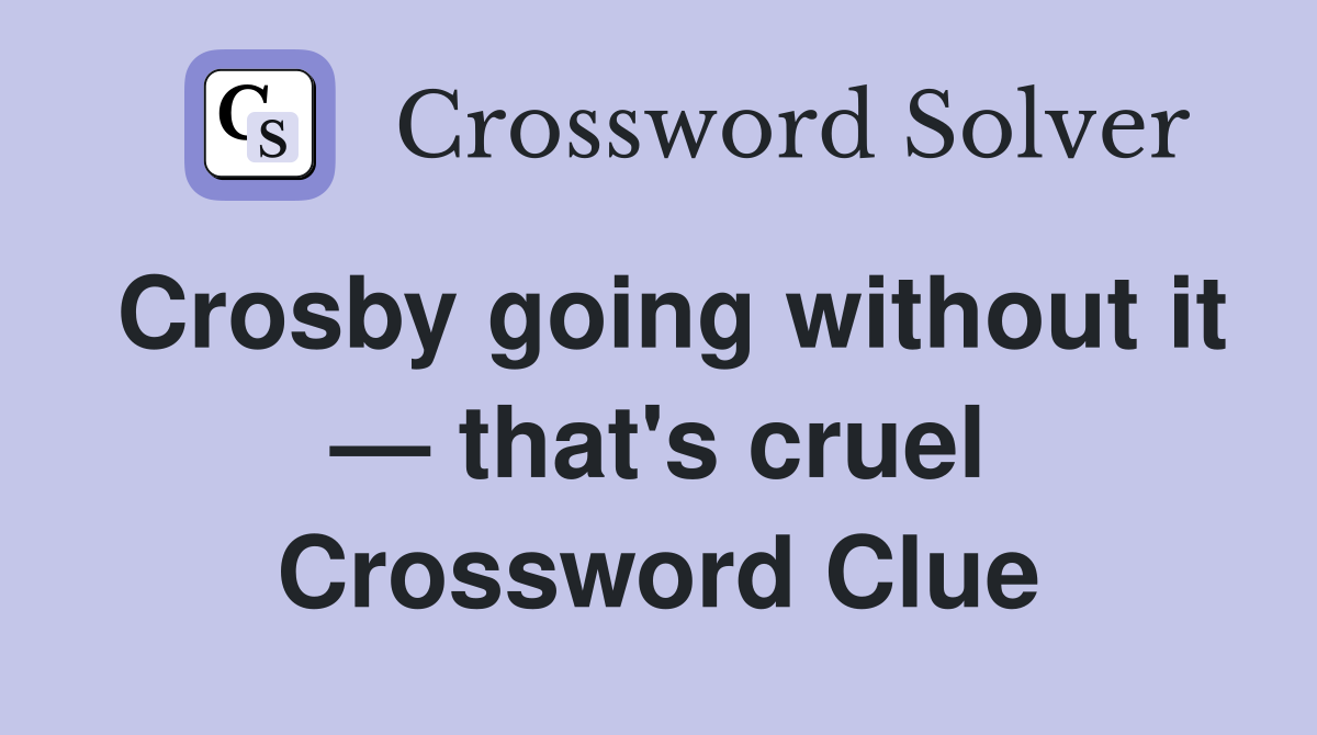 Crosby going without it — that's cruel Crossword Clue