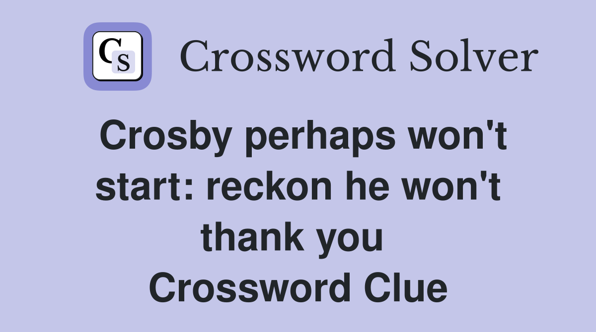 Crosby perhaps won't start: reckon he won't thank you  Crossword Clue