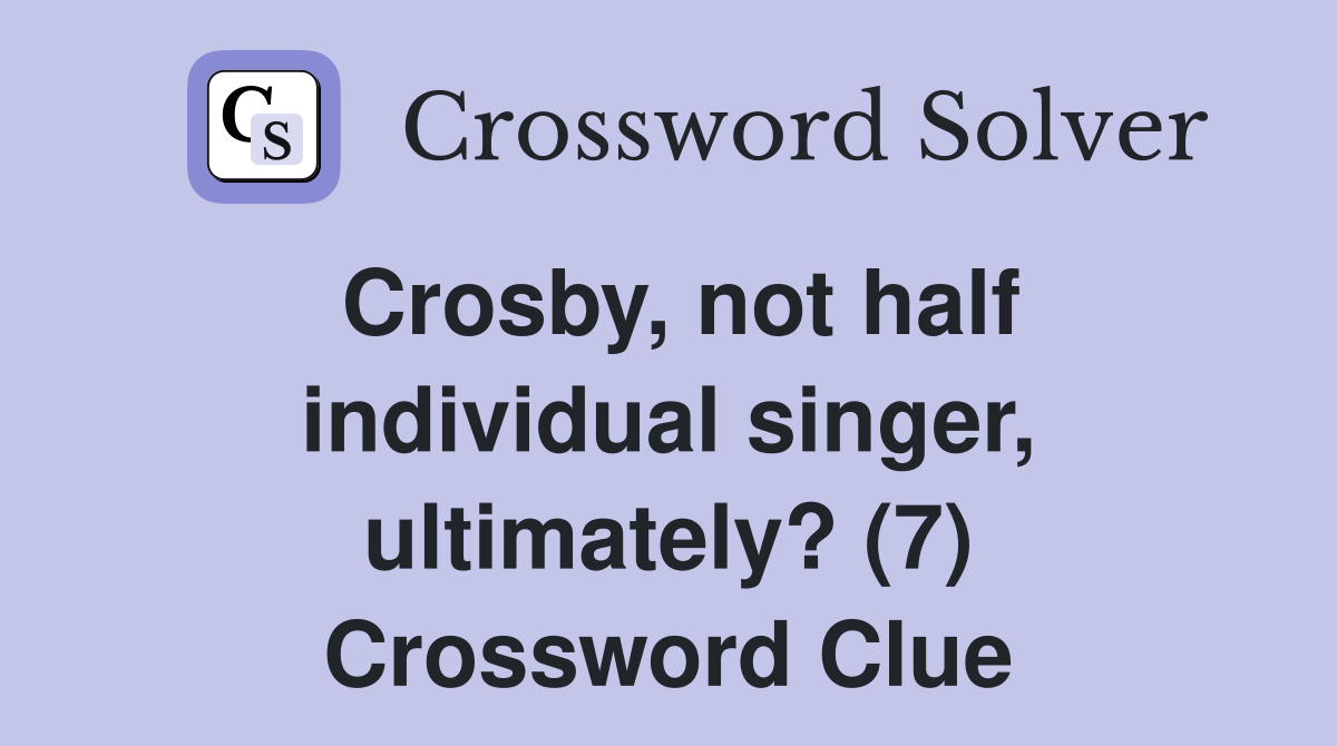 Crosby, not half individual singer, ultimately? (7) Crossword Clue