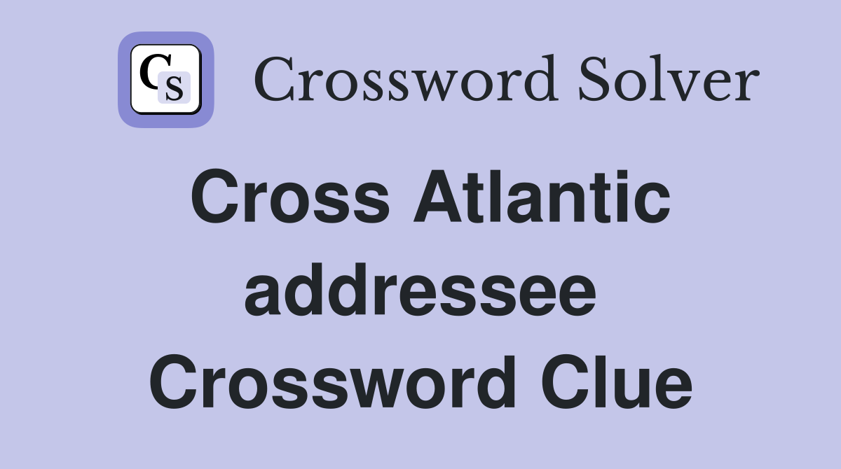 Cross Atlantic addressee Crossword Clue