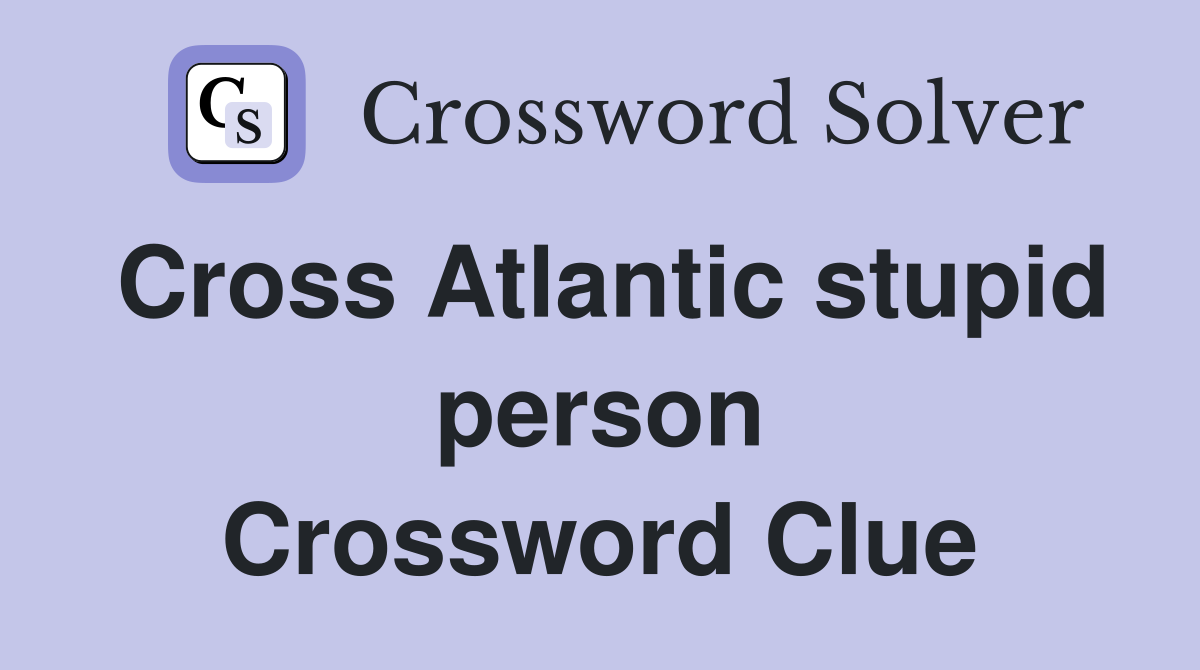 Cross Atlantic stupid person Crossword Clue