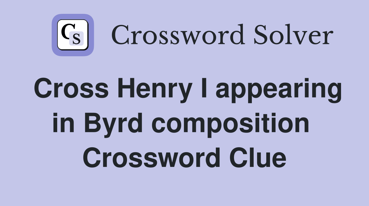 Cross Henry I appearing in Byrd composition  Crossword Clue