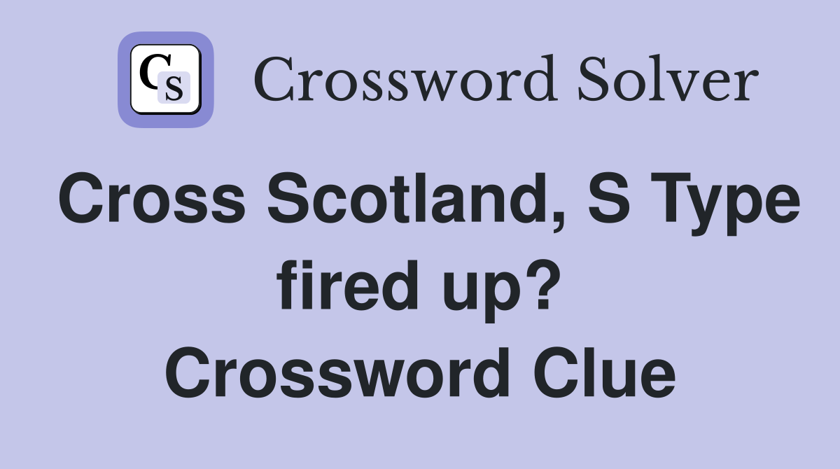 Cross Scotland, S Type fired up? Crossword Clue