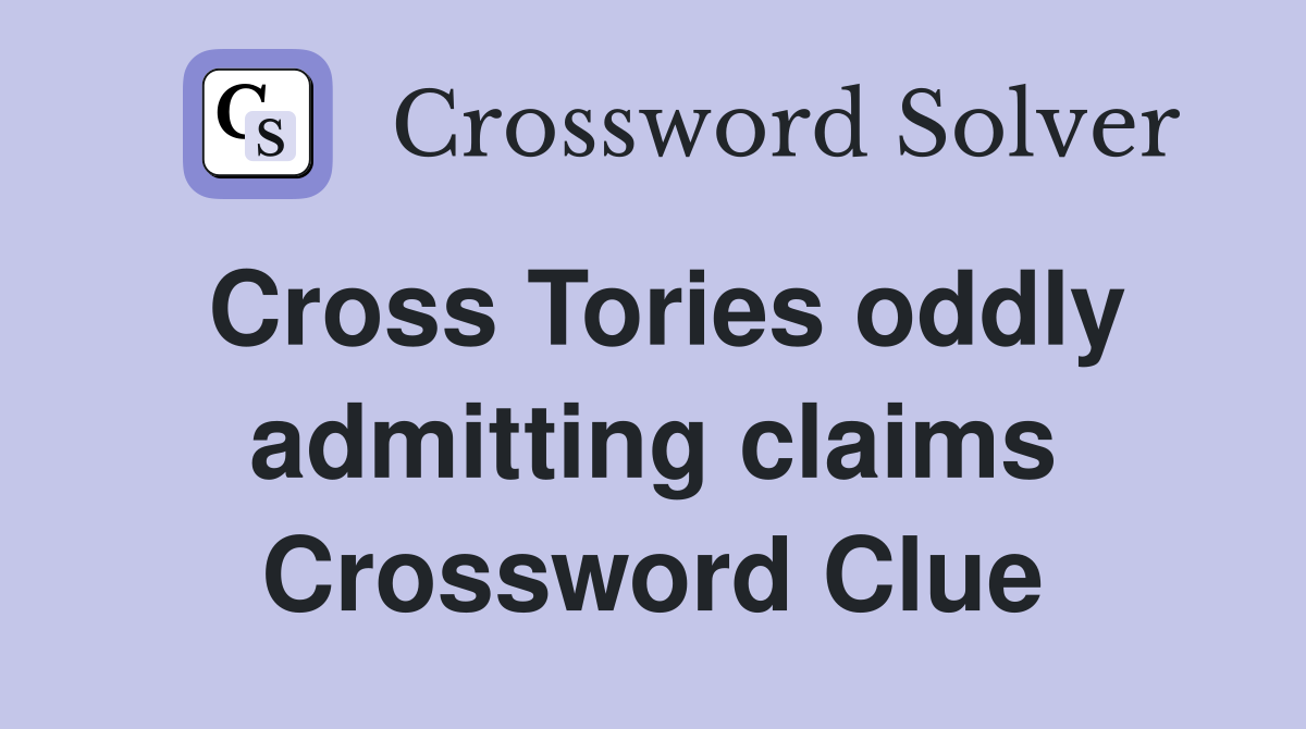 Cross Tories oddly admitting claims Crossword Clue