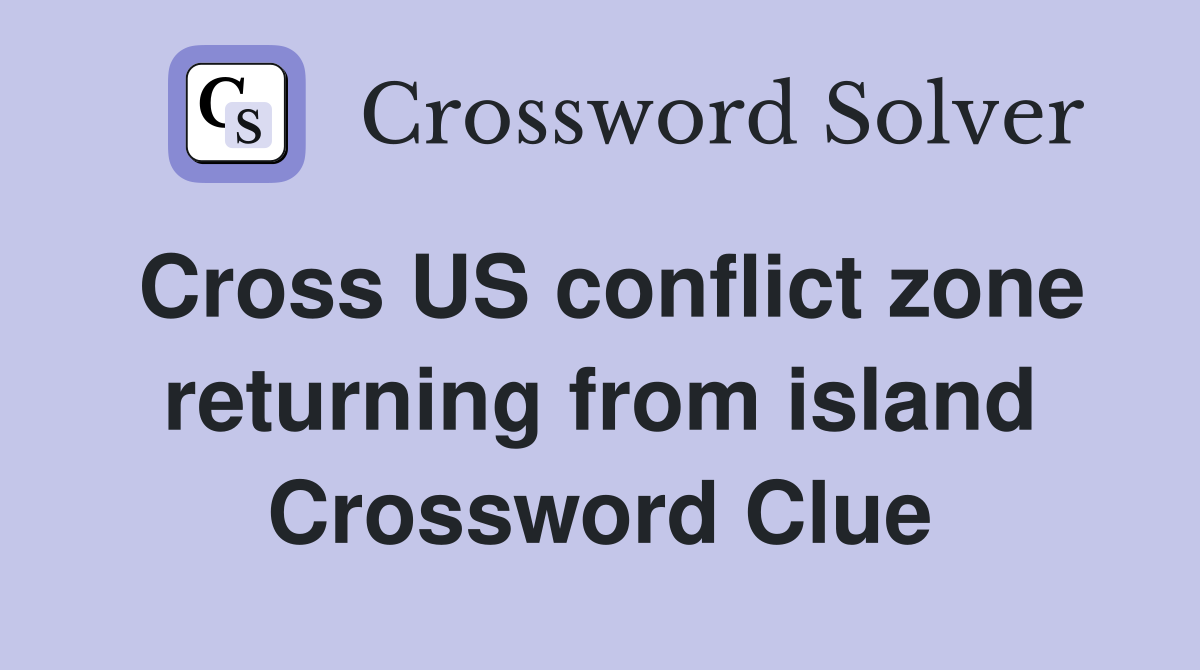 Cross US conflict zone returning from island Crossword Clue