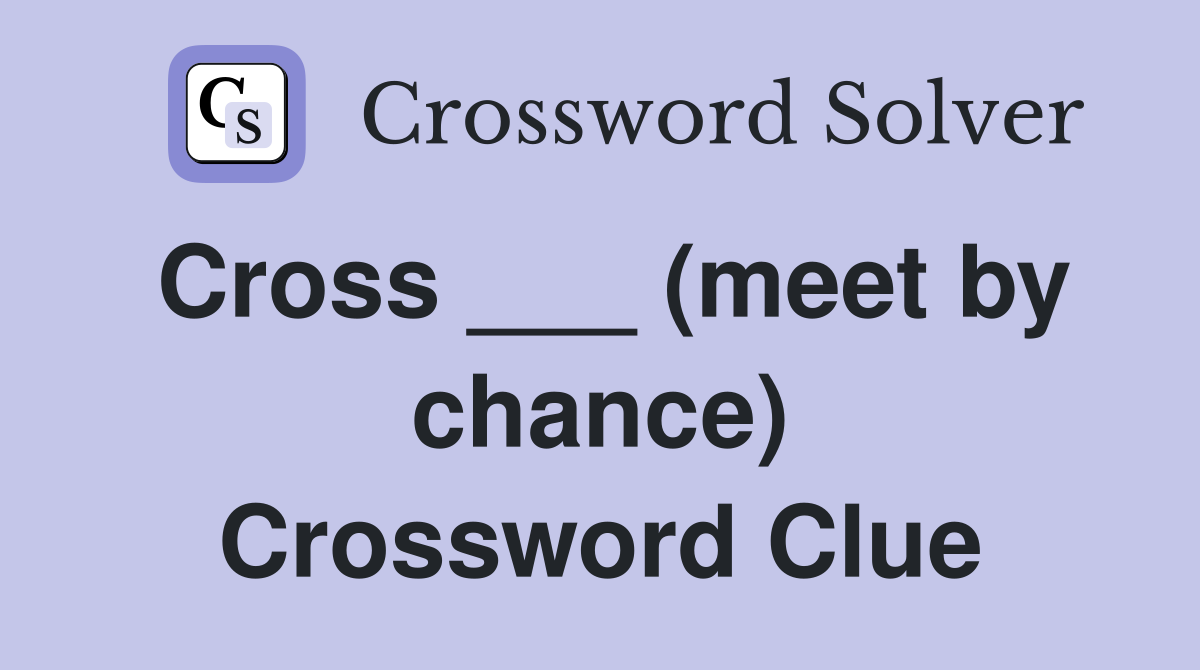 Cross ___ (meet by chance) Crossword Clue