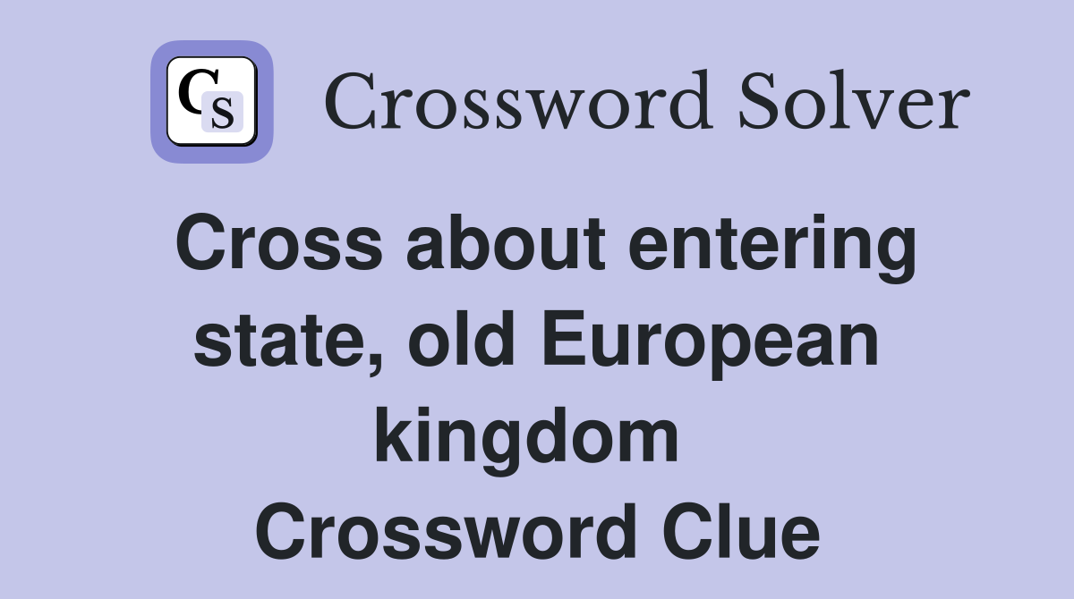 Cross about entering state, old European kingdom  Crossword Clue